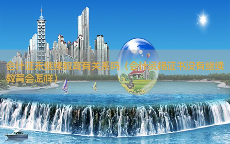 会计证未继续教育有关系吗（会计资格证书没有继续教育会怎样）