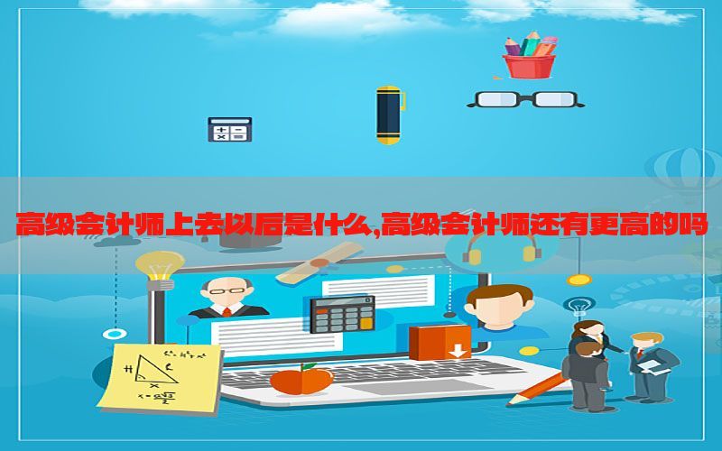 高级会计师上去以后是什么，高级会计师还有更高的吗