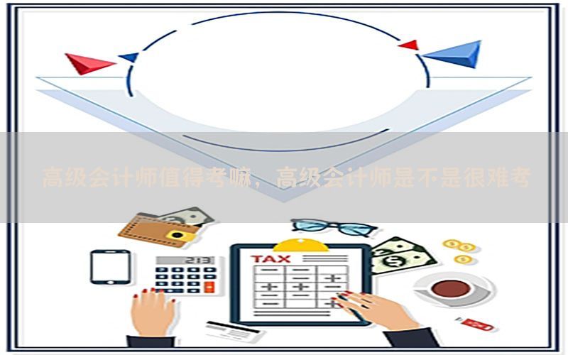 高级会计师值得考嘛，高级会计师是不是很难考