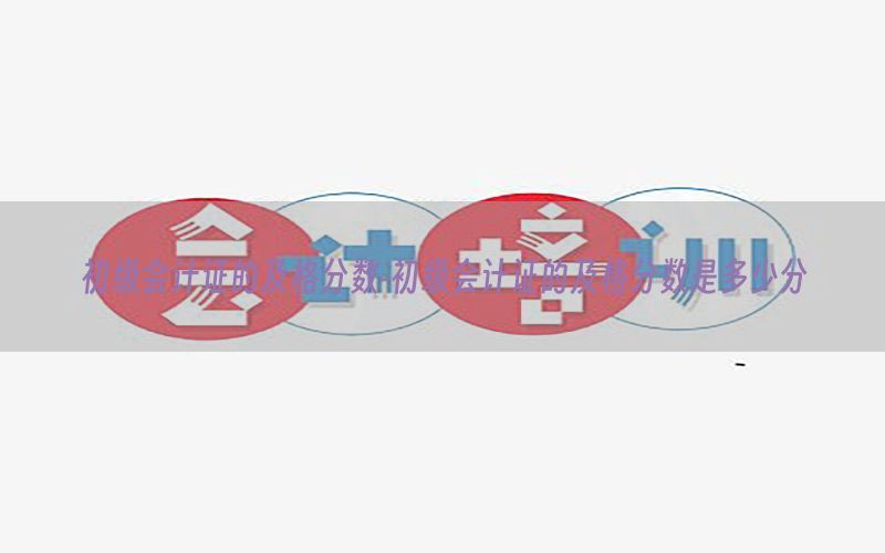 初级会计证的及格分数-初级会计证的及格分数是多少分