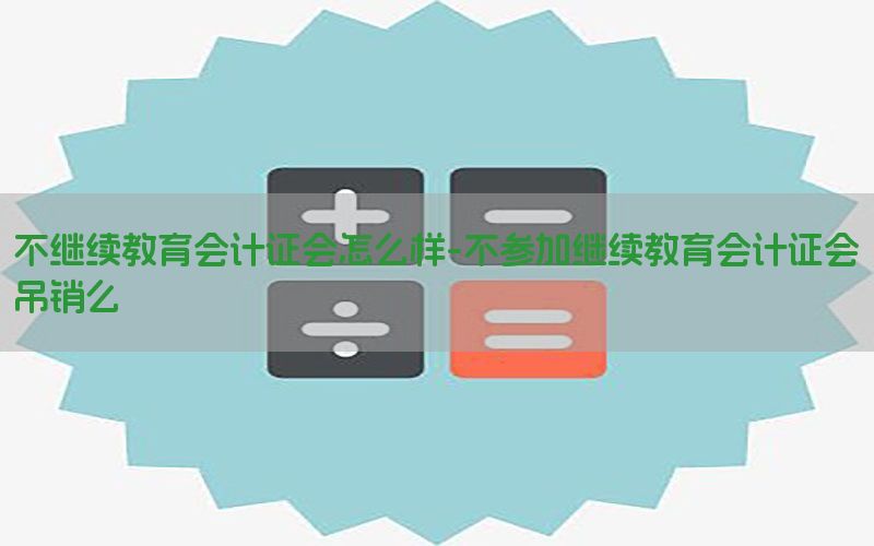 不继续教育会计证会怎么样-不参加继续教育会计证会吊销么