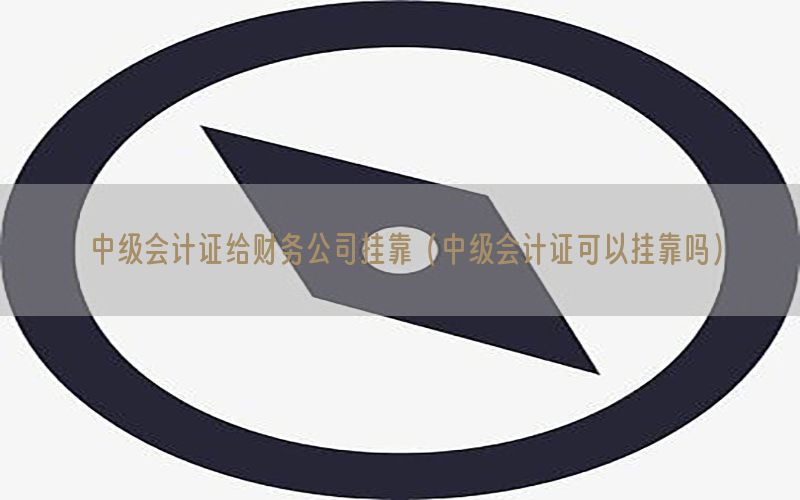 中级会计证给财务公司挂靠（中级会计证可以挂靠吗）