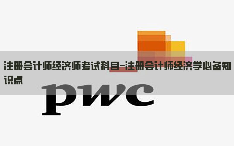 注册会计师经济师考试科目-注册会计师经济学必备知识点
