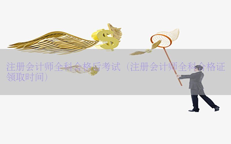注册会计师全科合格后考试（注册会计师全科合格证领取时间）