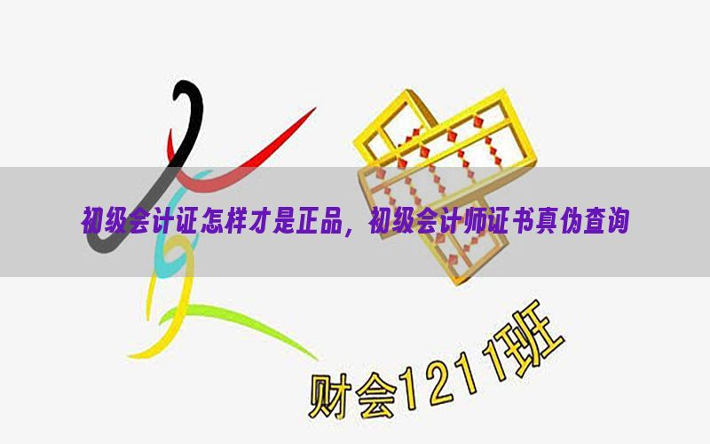初级会计证怎样才是正品，初级会计师证书真伪查询