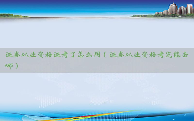 证券从业资格证考了怎么用（证券从业资格考完能去哪）