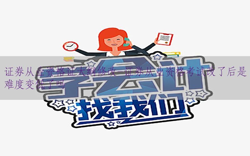 证券从业资格证大纲修改-证券从业资格考试改了后是难度变低了吗