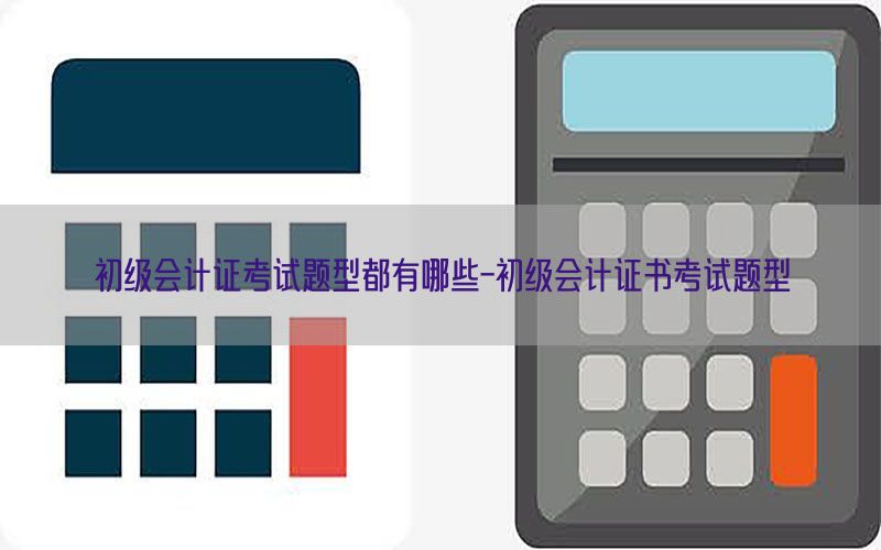 初级会计证考试题型都有哪些-初级会计证书考试题型
