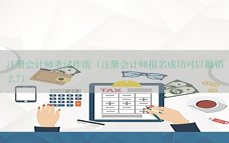 注册会计师考试作废（注册会计师报名成功可以撤销么?）
