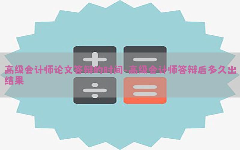 高级会计师论文答辩的时间-高级会计师答辩后多久出结果
