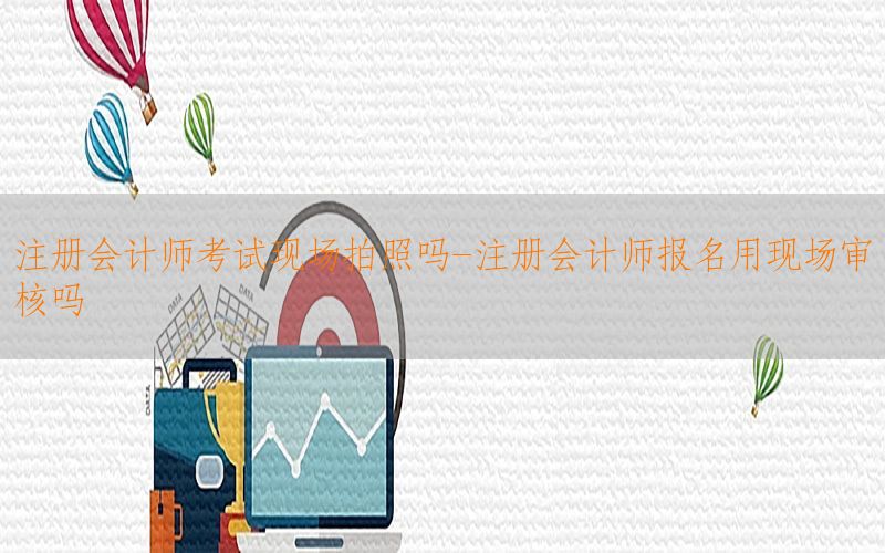 注册会计师考试现场拍照吗-注册会计师报名用现场审核吗