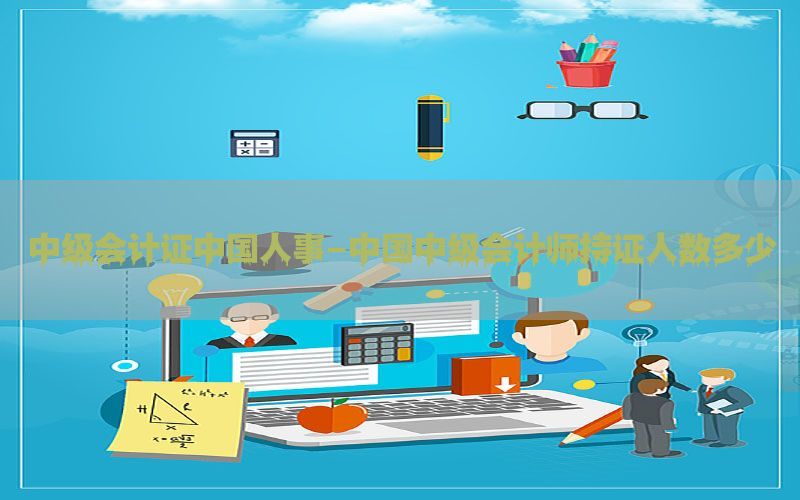 中级会计证中国人事-中国中级会计师持证人数多少