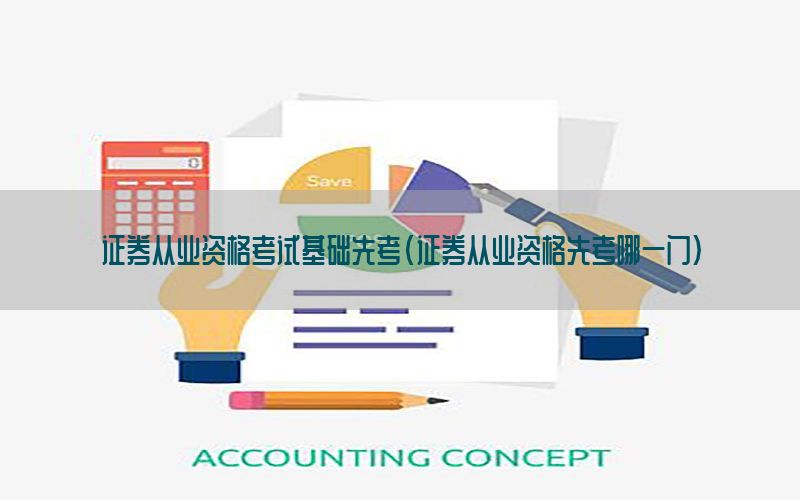 证券从业资格考试基础先考（证券从业资格先考哪一门）