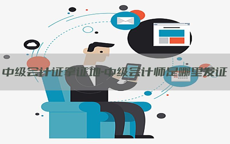 中级会计证拿证地-中级会计师是哪里发证
