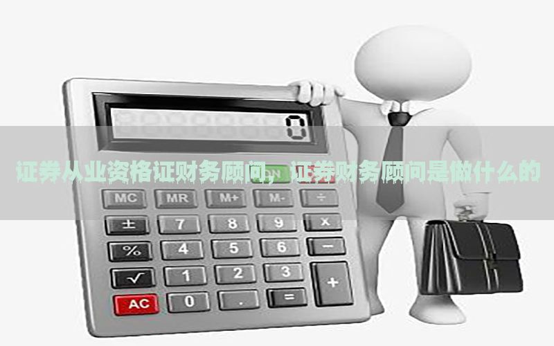证券从业资格证财务顾问，证券财务顾问是做什么的