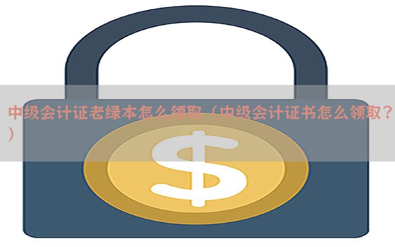 中级会计证老绿本怎么领取（中级会计证书怎么领取?）