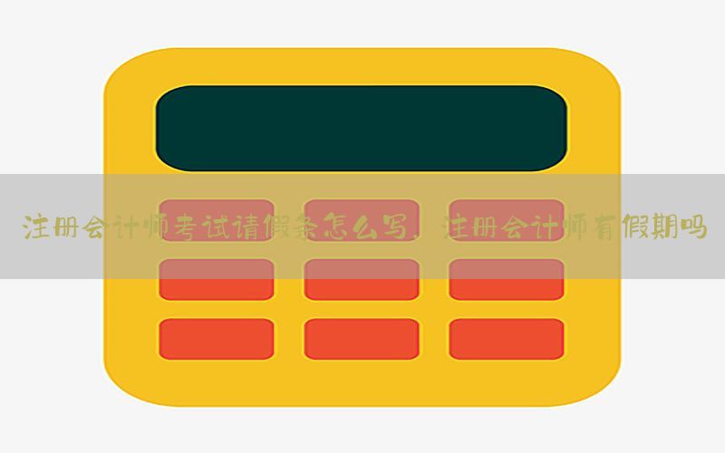 注册会计师考试请假条怎么写，注册会计师有假期吗