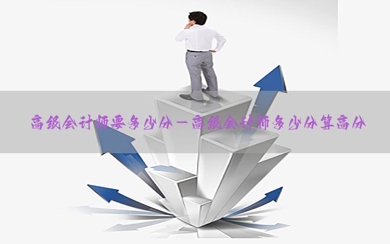 高级会计师要多少分-高级会计师多少分算高分