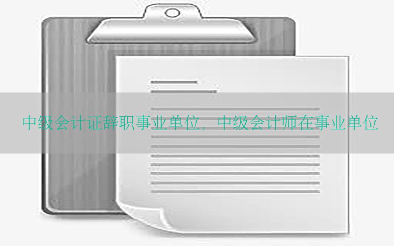 中级会计证辞职事业单位，中级会计师在事业单位