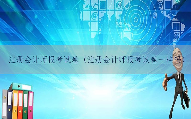 注册会计师报考试卷（注册会计师报考试卷一样吗）