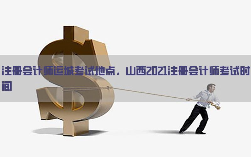 注册会计师运城考试地点，山西2021注册会计师考试时间