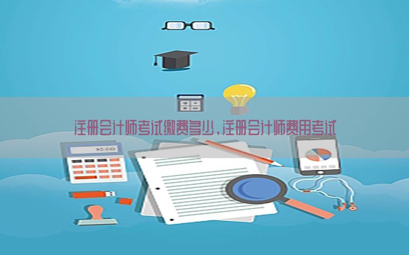 注册会计师考试缴费多少，注册会计师费用考试