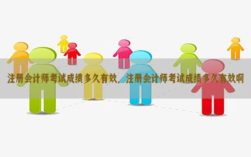 注册会计师考试成绩多久有效，注册会计师考试成绩多久有效啊