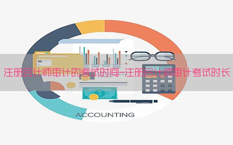 注册会计师审计的考试时间-注册会计师审计考试时长