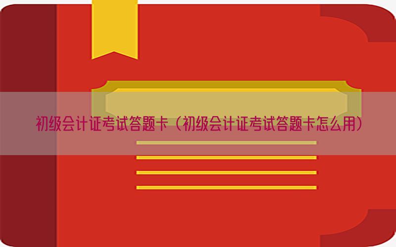 初级会计证考试答题卡（初级会计证考试答题卡怎么用）