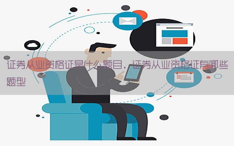 证券从业资格证是什么题目，证券从业资格证有哪些题型