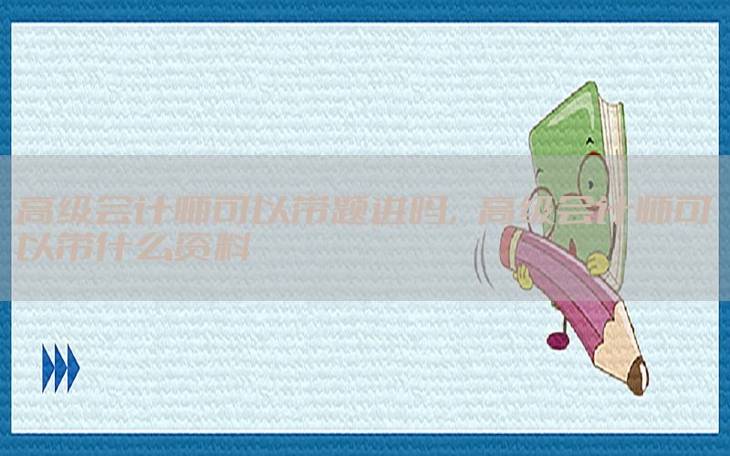 高级会计师可以带题进吗，高级会计师可以带什么资料