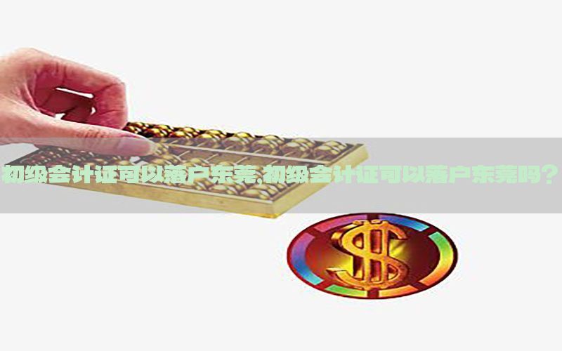 初级会计证可以落户东莞，初级会计证可以落户东莞吗?