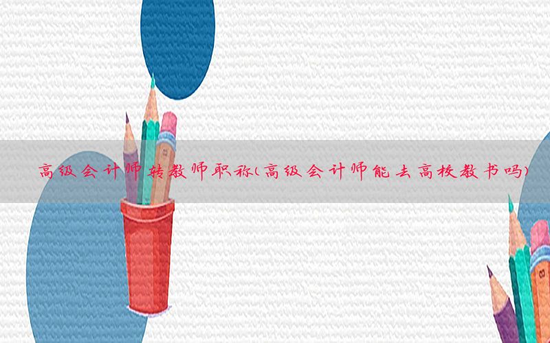 高级会计师转教师职称（高级会计师能去高校教书吗）