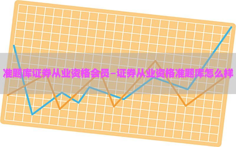 准题库证券从业资格会员-证券从业资格准题库怎么样