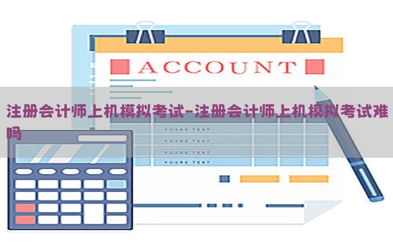 注册会计师上机模拟考试-注册会计师上机模拟考试难吗