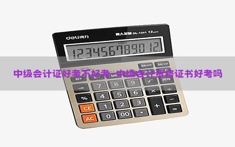 中级会计证好考不好考-中级会计资格证书好考吗