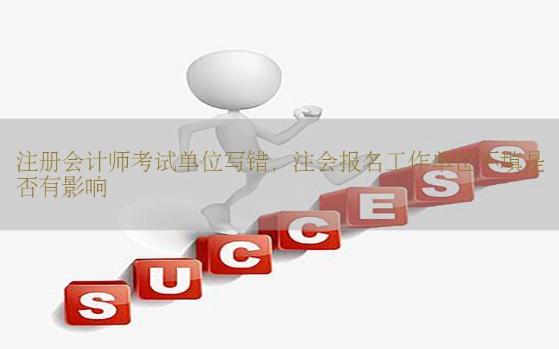 注册会计师考试单位写错，注会报名工作单位不填是否有影响