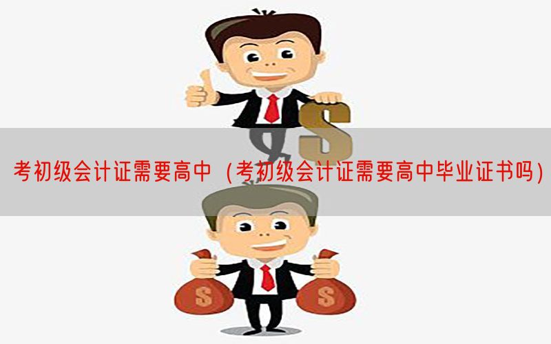 考初级会计证需要高中（考初级会计证需要高中毕业证书吗）