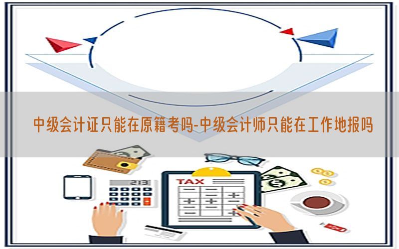 中级会计证只能在原籍考吗-中级会计师只能在工作地报吗