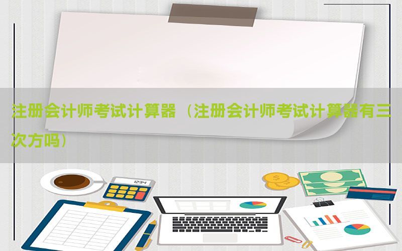 注册会计师考试计算器（注册会计师考试计算器有三次方吗）