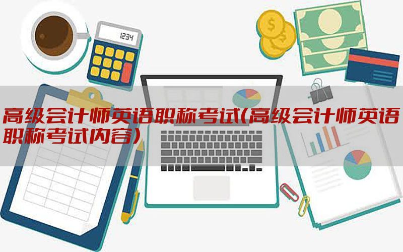 高级会计师英语职称考试（高级会计师英语职称考试内容）