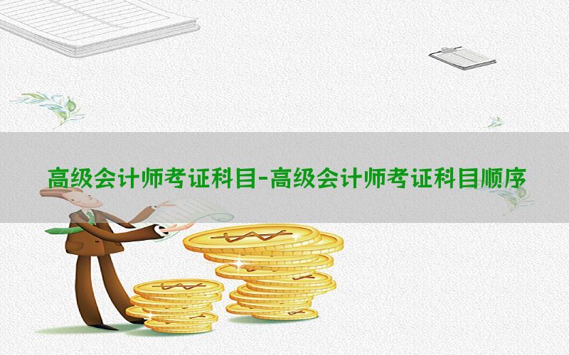 高级会计师考证科目-高级会计师考证科目顺序