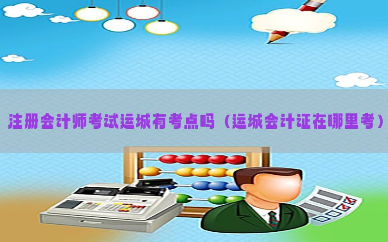 注册会计师考试运城有考点吗（运城会计证在哪里考）