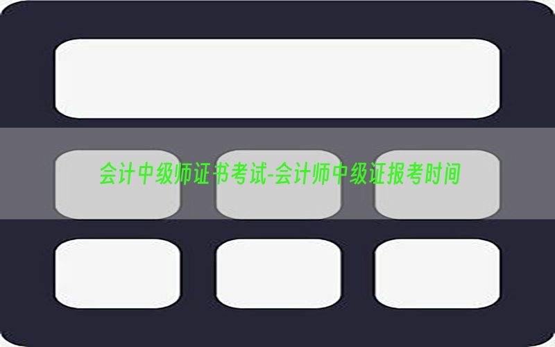会计中级师证书考试-会计师中级证报考时间