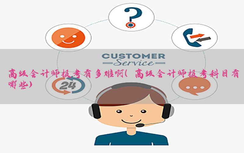 高级会计师报考有多难啊（高级会计师报考科目有哪些）