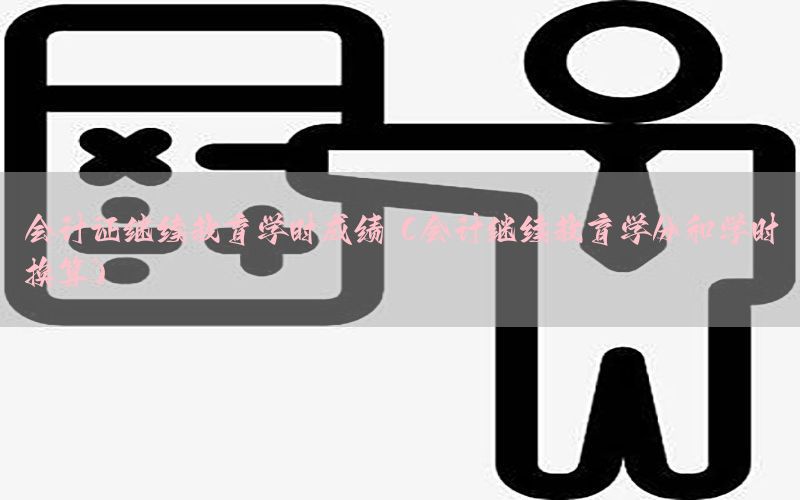 会计证继续教育学时成绩（会计继续教育学分和学时换算）