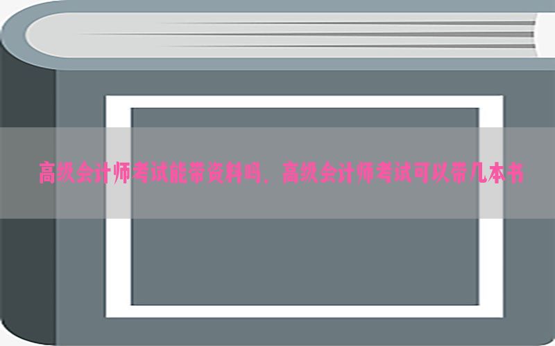 高级会计师考试能带资料吗，高级会计师考试可以带几本书