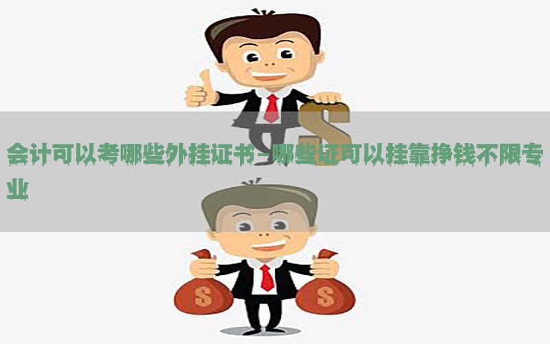 会计可以考哪些外挂证书-哪些证可以挂靠挣钱不限专业