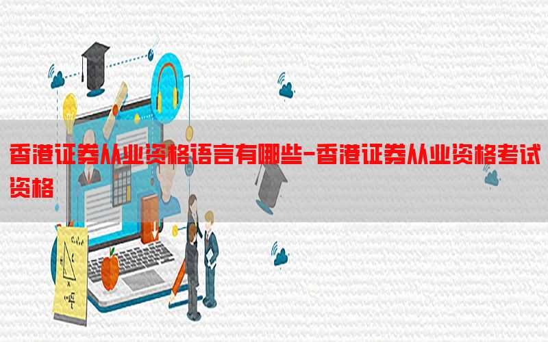 香港证券从业资格语言有哪些-香港证券从业资格考试资格