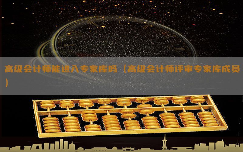 高级会计师能进入专家库吗（高级会计师评审专家库成员）